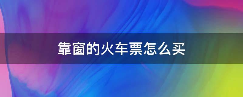 靠窗的火车票怎么买 火车票怎样买靠窗