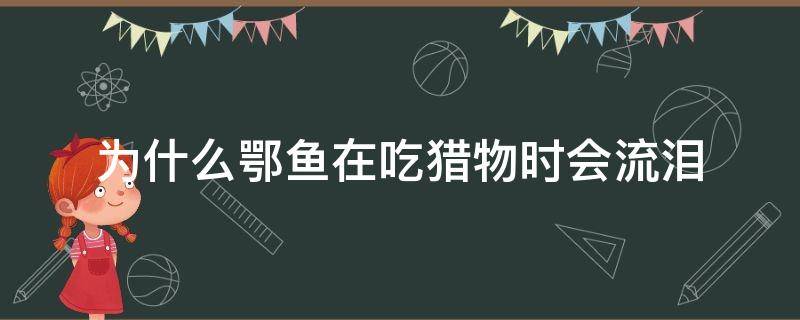 为什么鄂鱼在吃猎物时会流泪（为什么鄂鱼在吃猎物的时候会流泪）