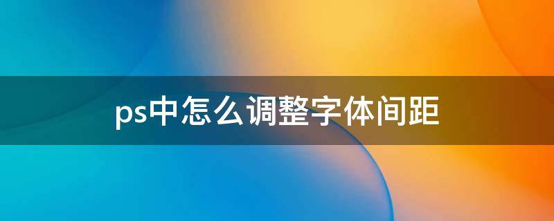 ps中怎么调整字体间距 ps如何调整字体间距