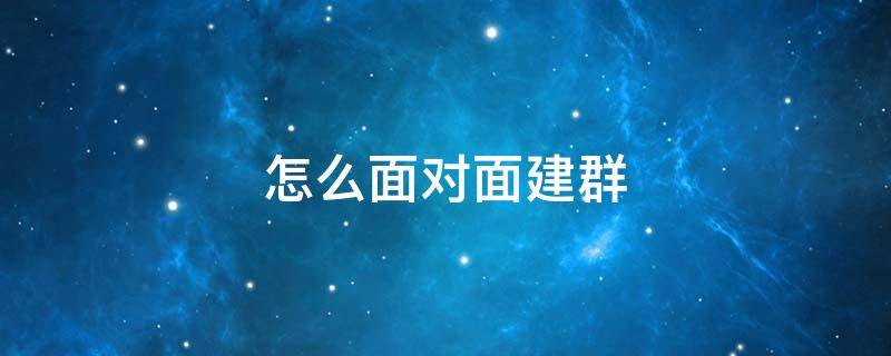 怎么面对面建群 微信怎么面对面建群