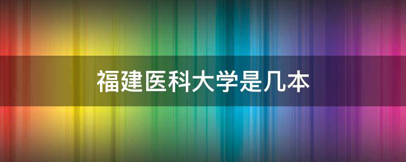 福建医科大学是几本（福建医科大学是几本?是一本、二本还是三本?）