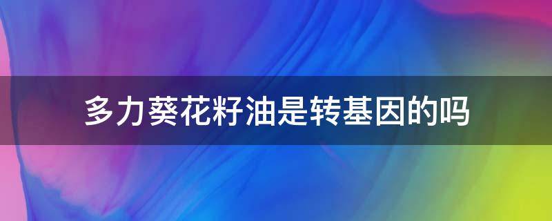 多力葵花籽油是转基因的吗 多力葵花籽油是非转基因还是转基因