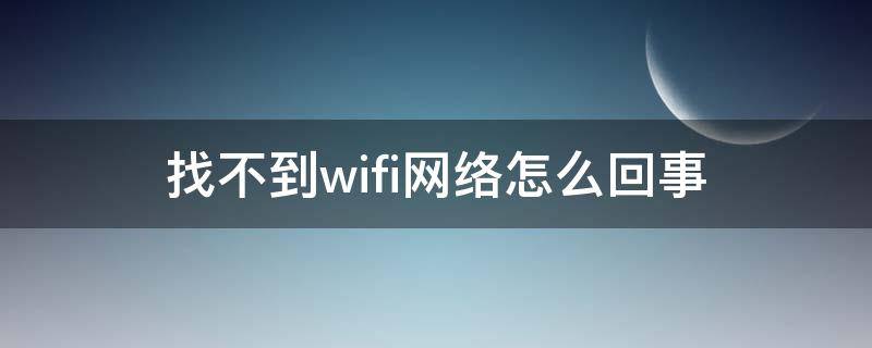 找不到wifi网络怎么回事（电脑找不到wifi网络怎么回事）