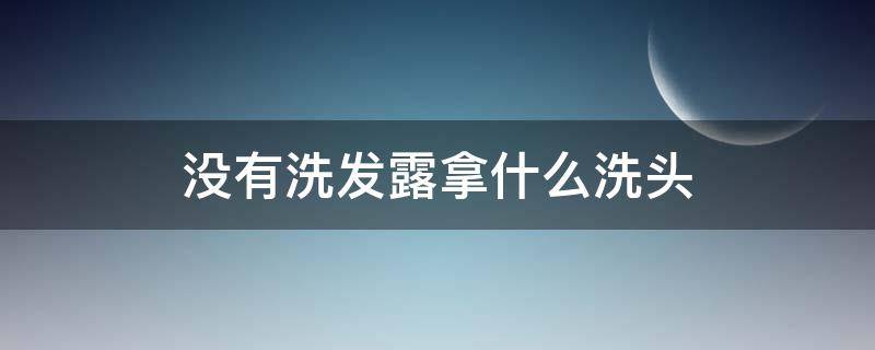 没有洗发露拿什么洗头（洗头不用洗发露洗的干净吗）