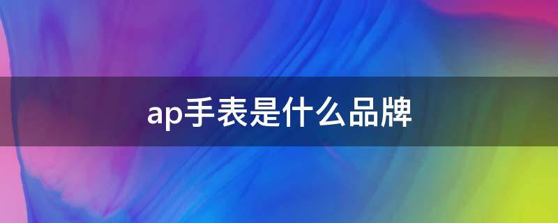 ap手表是什么品牌 ap是什么手表牌子