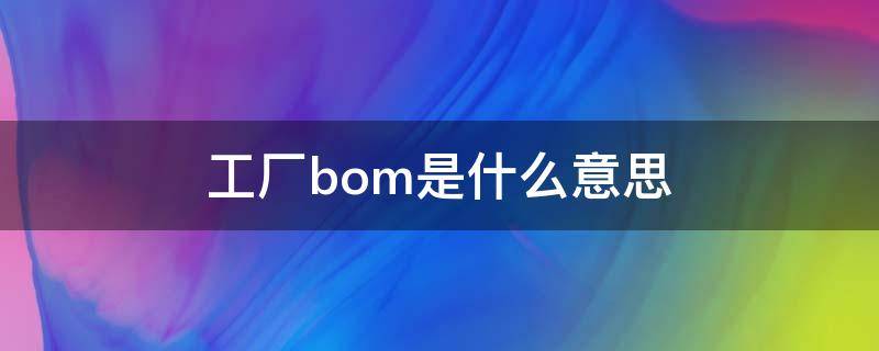 工厂bom是什么意思 工厂里bom是什么意思