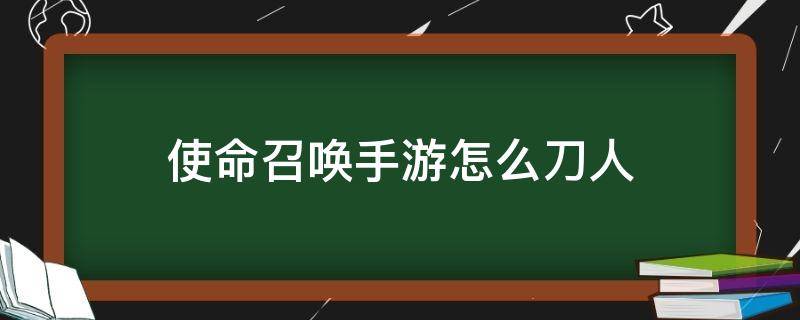 使命召唤手游怎么刀人（使命召唤手游怎么快速刀人）