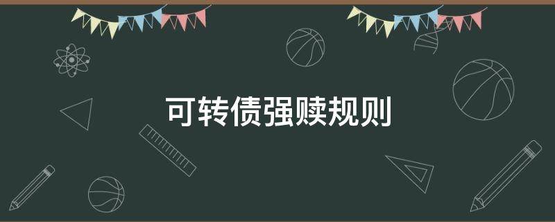 可转债强赎规则（可转债达到强赎条件一定会强赎吗）