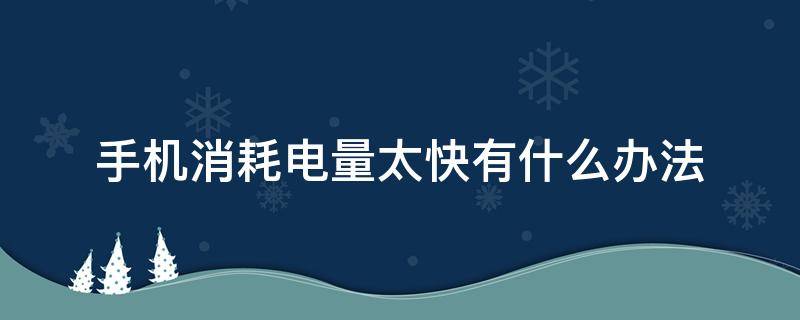 手机消耗电量太快有什么办法 手机消耗电量太快有什么办法小米