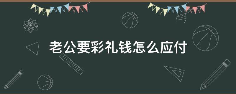 老公要彩礼钱怎么应付 男方要彩礼钱怎么办