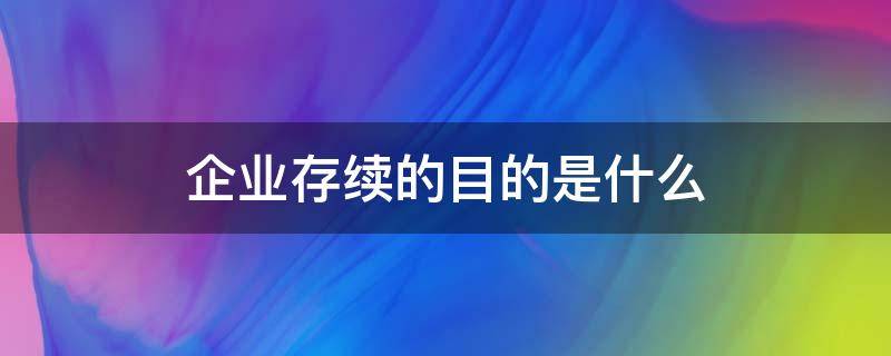 企业存续的目的是什么（企业存续的意思）