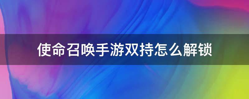 使命召唤手游双持怎么解锁（使命召唤 双持解锁）