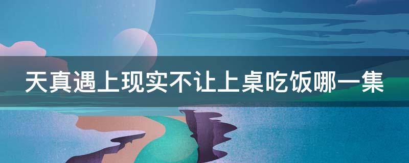 天真遇上现实不让上桌吃饭哪一集 天真遇到现实吃饭吵架是哪一集