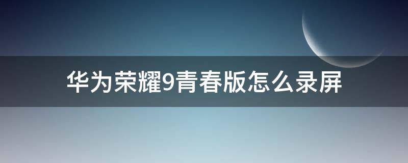 华为荣耀9青春版怎么录屏 华为荣耀9青春版怎么录屏幕视频