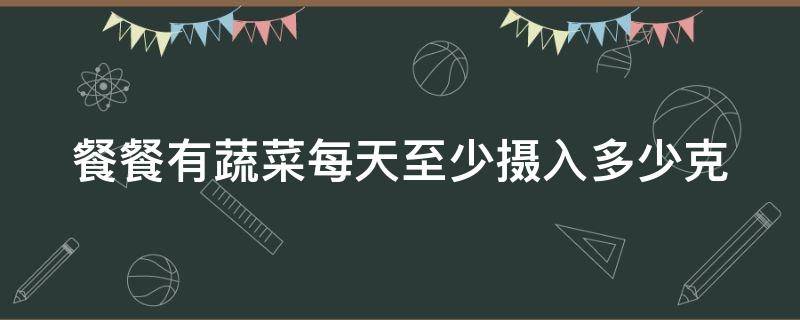 餐餐有蔬菜每天至少摄入多少克 餐餐有蔬菜每天应摄入多少