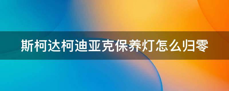 斯柯达柯迪亚克保养灯怎么归零 斯柯达柯迪亚克保养灯归零视频