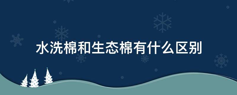 水洗棉和生态棉有什么区别 水洗棉好还是生态棉好