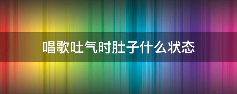 唱歌吐气时肚子什么状态 唱歌时呼气肚子是什么样子的