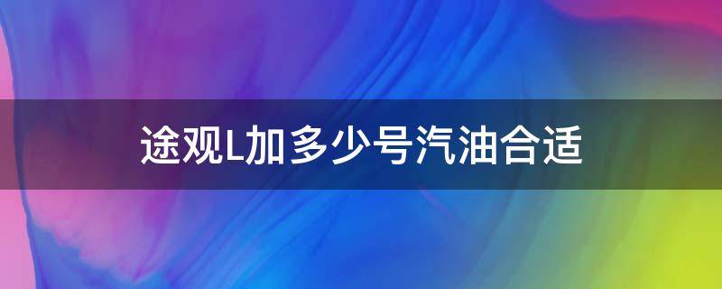 途观L加多少号汽油合适（途观l加几号汽油最好）