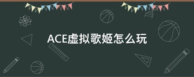 ACE虚拟歌姬怎么玩 ace虚拟歌姬教程