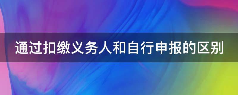 通过扣缴义务人和自行申报的区别（通过扣缴义务人申报跟综合所得年度自行申报）