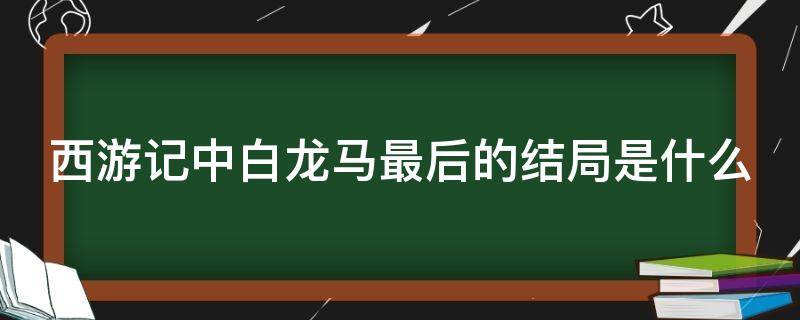 西游记中白龙马最后的结局是什么 西游记里白龙马最后怎么样了