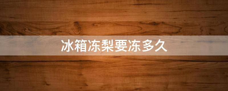 冰箱冻梨要冻多久 冻梨一般要冰冻多久