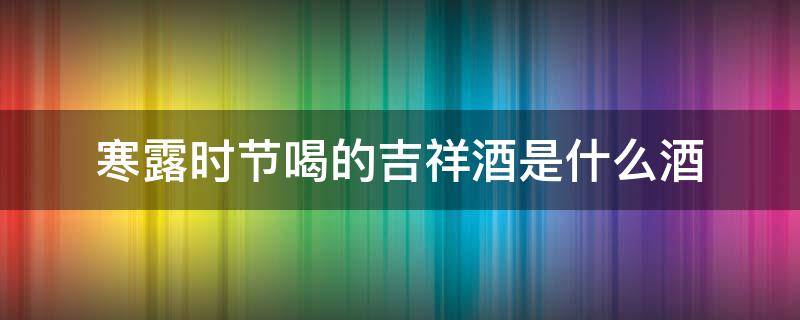 寒露时节喝的吉祥酒是什么酒 寒露时喝的吉祥酒是指