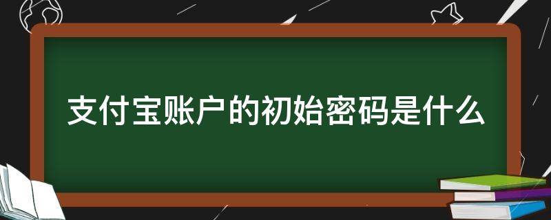 支付宝账户的初始密码是什么（支付宝初始登录密码是多少）