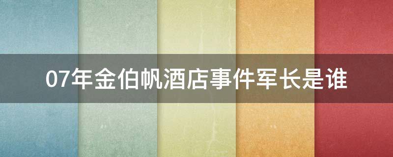 07年金伯帆酒店事件军长是谁（金伯帆大酒店老板）