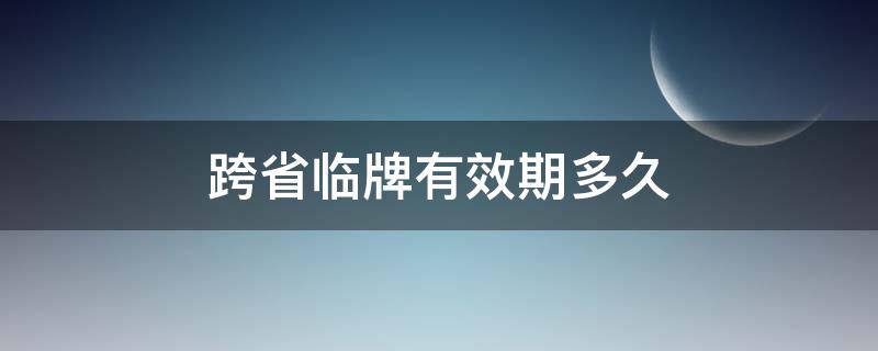 跨省临牌有效期多久（跨省临牌最长多久）