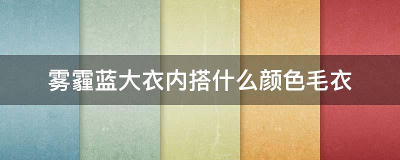 雾霾蓝大衣内搭什么颜色毛衣 雾霾蓝色的大衣配什么颜色的毛衣