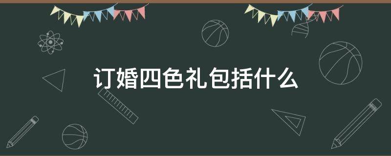 订婚四色礼包括什么 订婚四色礼包括什么东西