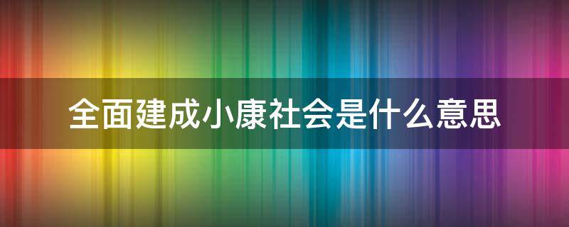 全面建成小康社会是什么意思 全面建成小康社会的含义