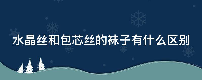 水晶丝和包芯丝的袜子有什么区别（水晶丝和包芯丝的袜子有什么区别呢）