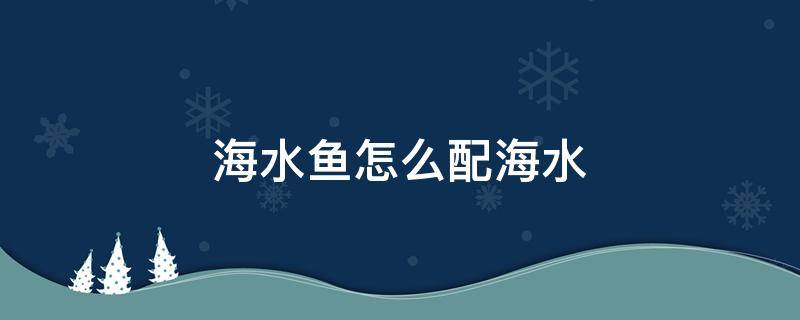 海水鱼怎么配海水（海鱼怎么养怎么配水）