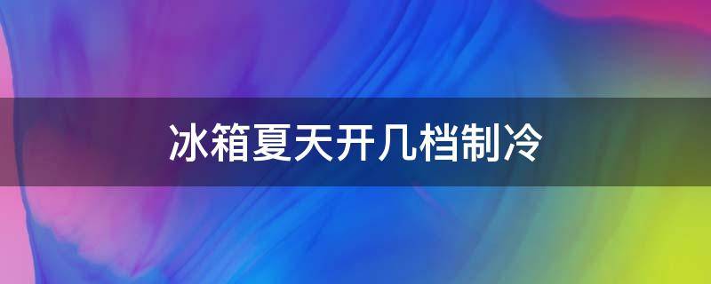 冰箱夏天开几档制冷 冰箱夏天开几档制冷快