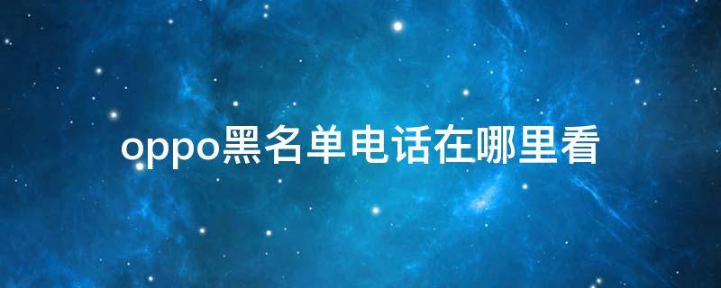 oppo黑名单电话在哪里看 oppo手机的电话黑名单在哪里看