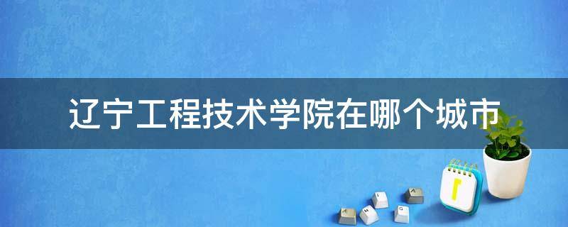 辽宁工程技术学院在哪个城市 辽宁工程技术大学在辽宁哪个城市