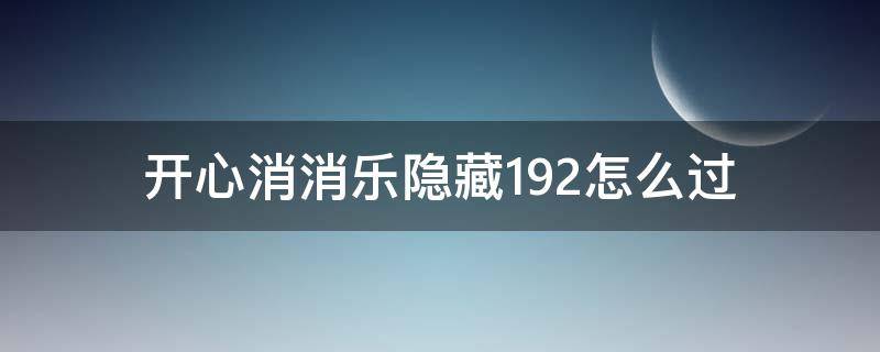 开心消消乐隐藏192怎么过（开心消消乐隐藏192怎么过视频）