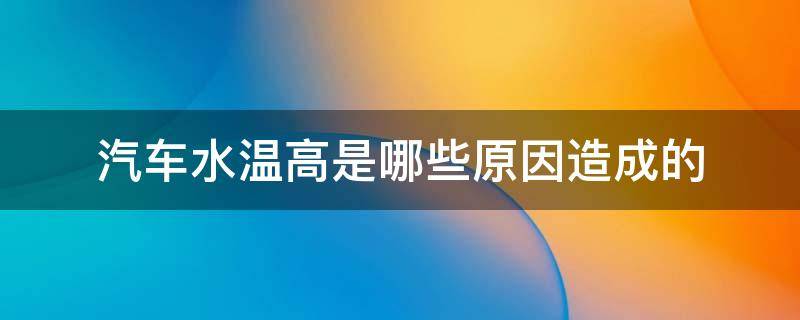 汽车水温高是哪些原因造成的 引起汽车水温过高的原因有什么?