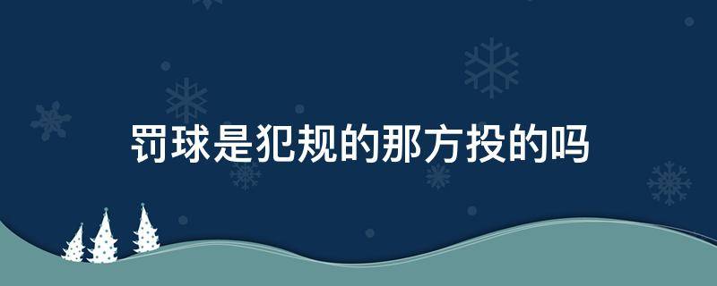 罚球是犯规的那方投的吗（罚球是犯规方投球吗）