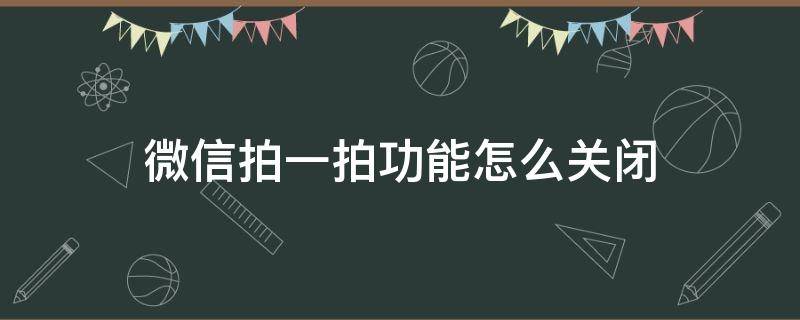 微信拍一拍功能怎么关闭 微信拍一拍功能怎么关闭设置