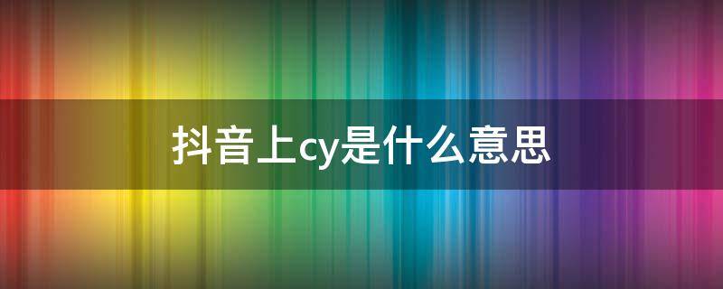 抖音上cy是什么意思（抖音上的dy是什么意思）