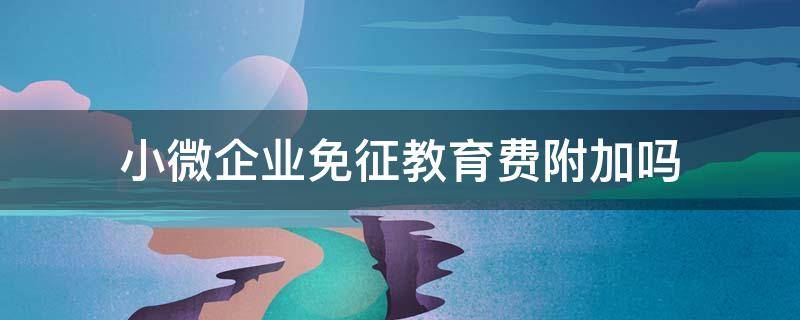 小微企业免征教育费附加吗 小微企业免教育附加和地方教育附加?