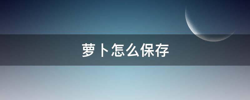 萝卜怎么保存（夏天萝卜怎么保存）