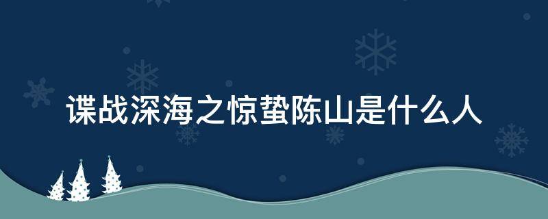 谍战深海之惊蛰陈山是什么人（谍战深海之惊蛰里的陈山是什么人）