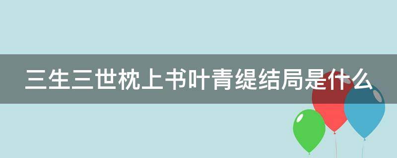 三生三世枕上书叶青缇结局是什么（三生三世枕上书叶青缇什么时候复活）