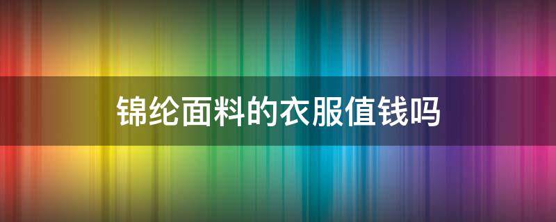 锦纶面料的衣服值钱吗 锦纶的衣服贵不贵