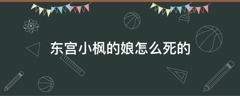 东宫小枫的娘怎么死的（东宫小枫为啥要死）